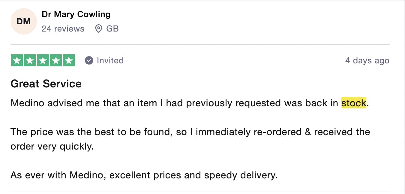Image of 5 star review from customer, with positive text saying: medino advised me an item I requested was back in stock. The price was the best to be found, so I immediately re-ordered and received the order quickly. As ever, excellent prices and speedy delivery'
